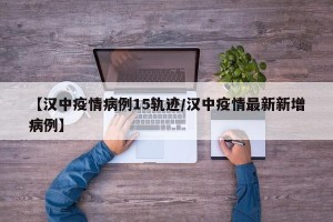 【汉中疫情病例15轨迹/汉中疫情最新新增病例】