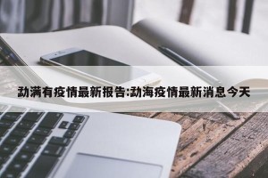 勐满有疫情最新报告:勐海疫情最新消息今天