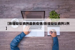 【新增疑似病例最新疫情/新增疑似病例1例】