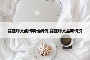 福建肺炎疫情新增病例/福建肺炎最新情况