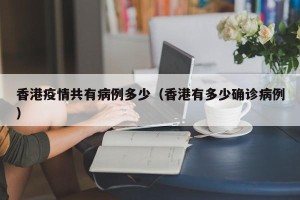 香港疫情共有病例多少（香港有多少确诊病例）