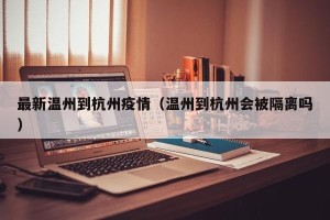 最新温州到杭州疫情（温州到杭州会被隔离吗）