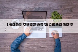 【海口最新疫情要求通告/海口最新疫情防控】
