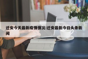 迁安今天最新疫情情况:迁安最新今日头条新闻