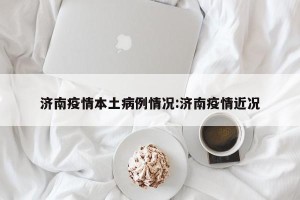 济南疫情本土病例情况:济南疫情近况