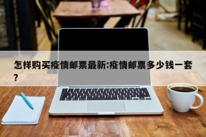 怎样购买疫情邮票最新:疫情邮票多少钱一套?