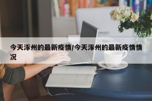 今天涿州的最新疫情/今天涿州的最新疫情情况