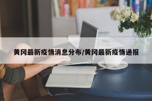黄冈最新疫情消息分布/黄冈最新疫情通报