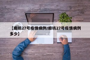 【廊坊27号疫情病例/廊坊27号疫情病例多少】