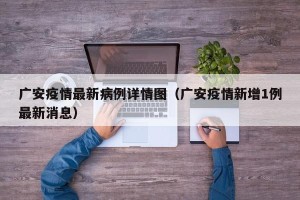 广安疫情最新病例详情图（广安疫情新增1例最新消息）