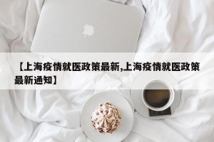 【上海疫情就医政策最新,上海疫情就医政策最新通知】