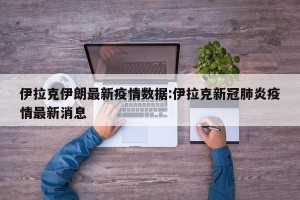 伊拉克伊朗最新疫情数据:伊拉克新冠肺炎疫情最新消息