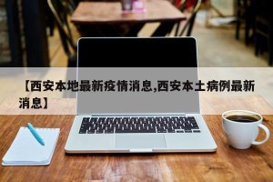 【西安本地最新疫情消息,西安本土病例最新消息】