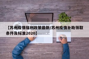 【苏州疫情福利政策最新/苏州疫情补助领取条件及标准2020】