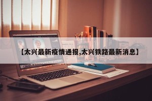 【太兴最新疫情通报,太兴铁路最新消息】