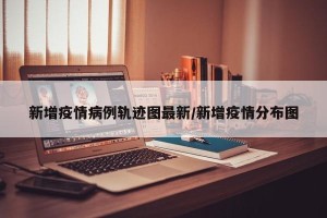 新增疫情病例轨迹图最新/新增疫情分布图
