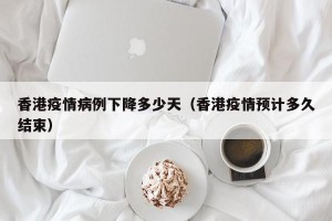 香港疫情病例下降多少天（香港疫情预计多久结束）