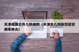 天津疫情总共几例病例（天津共几例新型冠状病毒肺炎）
