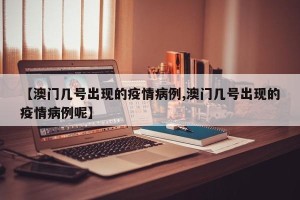 【澳门几号出现的疫情病例,澳门几号出现的疫情病例呢】