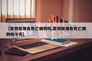 【蒙阴疫情有死亡病例吗,蒙阴疫情有死亡病例吗今天】