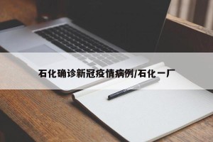 石化确诊新冠疫情病例/石化一厂