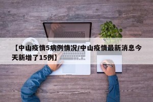 【中山疫情5病例情况/中山疫情最新消息今天新增了15例】