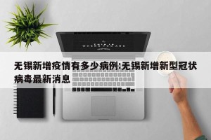 无锡新增疫情有多少病例:无锡新增新型冠状病毒最新消息