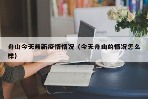 舟山今天最新疫情情况（今天舟山的情况怎么样）