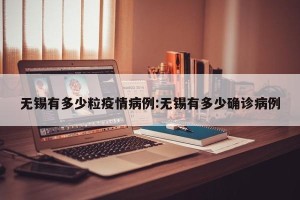 无锡有多少粒疫情病例:无锡有多少确诊病例