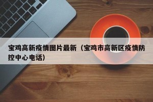 宝鸡高新疫情图片最新（宝鸡市高新区疫情防控中心电话）