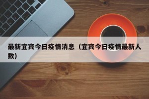 最新宜宾今日疫情消息（宜宾今日疫情最新人数）