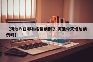【河池昨日哪有疫情病例了,河池今天增加病例吗】