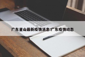 广东釜山最新疫情消息:广东疫情动态