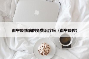 南宁疫情病例免费治疗吗（南宁疫控）