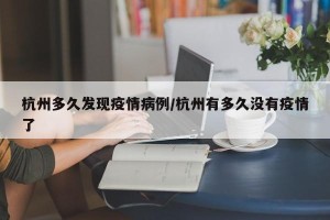 杭州多久发现疫情病例/杭州有多久没有疫情了