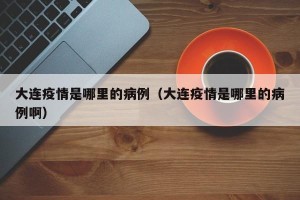 大连疫情是哪里的病例（大连疫情是哪里的病例啊）