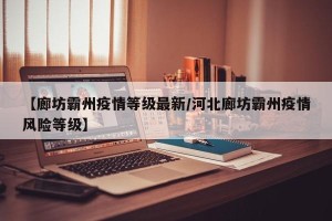 【廊坊霸州疫情等级最新/河北廊坊霸州疫情风险等级】