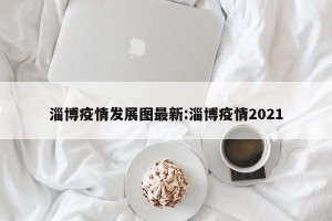 淄博疫情发展图最新:淄博疫情2021
