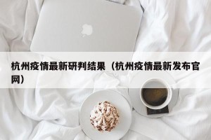 杭州疫情最新研判结果（杭州疫情最新发布官网）
