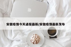 安徽疫情今天通报最新/安徽疫情最新发布