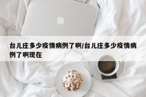 台儿庄多少疫情病例了啊/台儿庄多少疫情病例了啊现在
