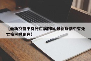 【最新疫情中有死亡病例吗,最新疫情中有死亡病例吗现在】