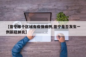 【普宁哪个区域有疫情病例,普宁是否发生一例新冠肺炎】