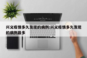 兴义疫情多久发现的病例:兴义疫情多久发现的病例最多