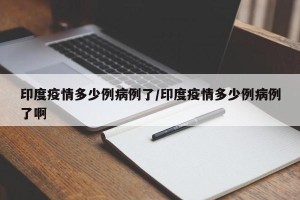 印度疫情多少例病例了/印度疫情多少例病例了啊