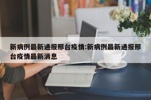 新病例最新通报邢台疫情:新病例最新通报邢台疫情最新消息