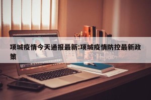 项城疫情今天通报最新:项城疫情防控最新政策