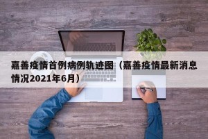 嘉善疫情首例病例轨迹图（嘉善疫情最新消息情况2021年6月）