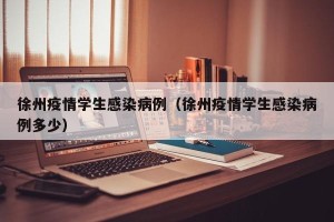 徐州疫情学生感染病例（徐州疫情学生感染病例多少）