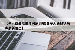 【今天南昌疫情几例病例/南昌今天新冠状病毒最新消息】